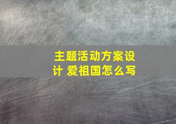 主题活动方案设计 爱祖国怎么写